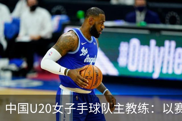 中国U20女子手球队主教练：以赛促训加强梯队建设
