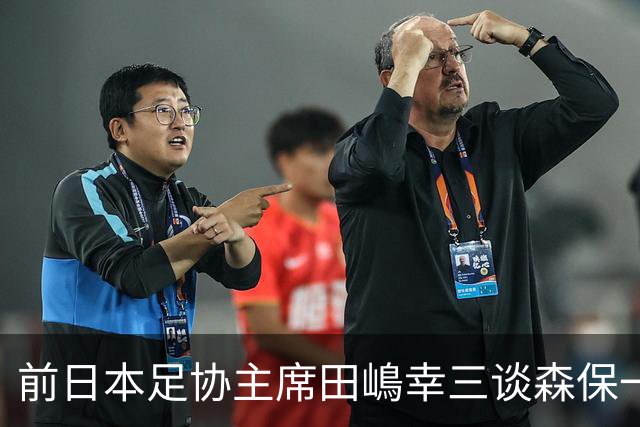 前日本足协主席田嶋幸三谈森保一续约传闻：这是合理的决定
