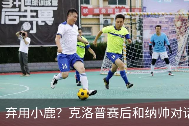 弃用小鹿？克洛普赛后和纳帅对话：我是傻瓜 无条件支持你的决定