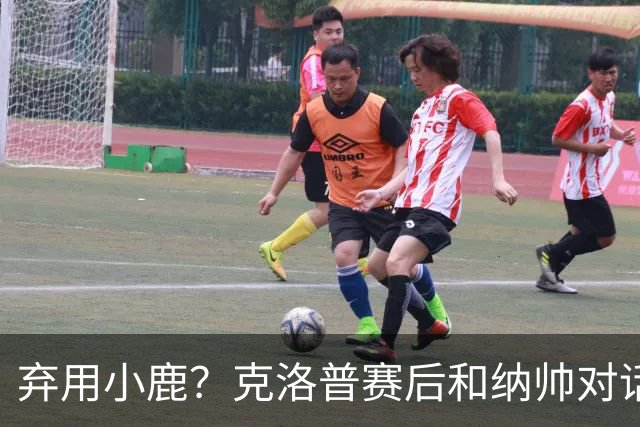 弃用小鹿？克洛普赛后和纳帅对话：我是傻瓜 无条件支持你的决定