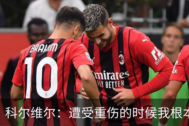 科尔维尔：遭受重伤的时候我根本不敢相信；福法纳帮了我很多很多