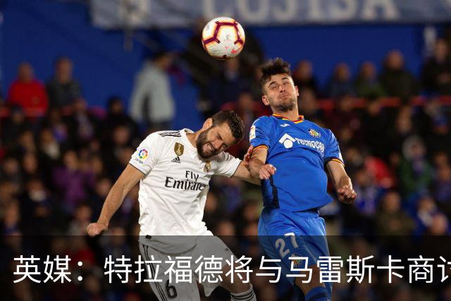 英媒：特拉福德将与马雷斯卡商讨定位，纽卡、尤文等队感兴趣