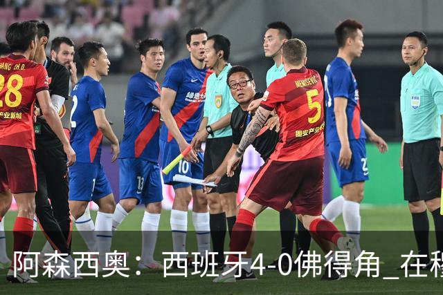 阿森西奥：西班牙4-0佛得角 在穆里尼奥带领下对西甲夺冠很有信心