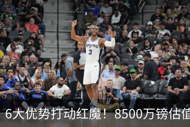 6大优势打动红魔！8500万镑估值严重失算，曼联加码待遇硬抢M费